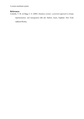 A course enrolment system
References
Connolly, T. M., & Begg, C. E. (2005). Database systems: a practical approach to design,
implementation, and management (4th ed). Harlow, Essex, England ; New York:
Addison-Wesley.
 