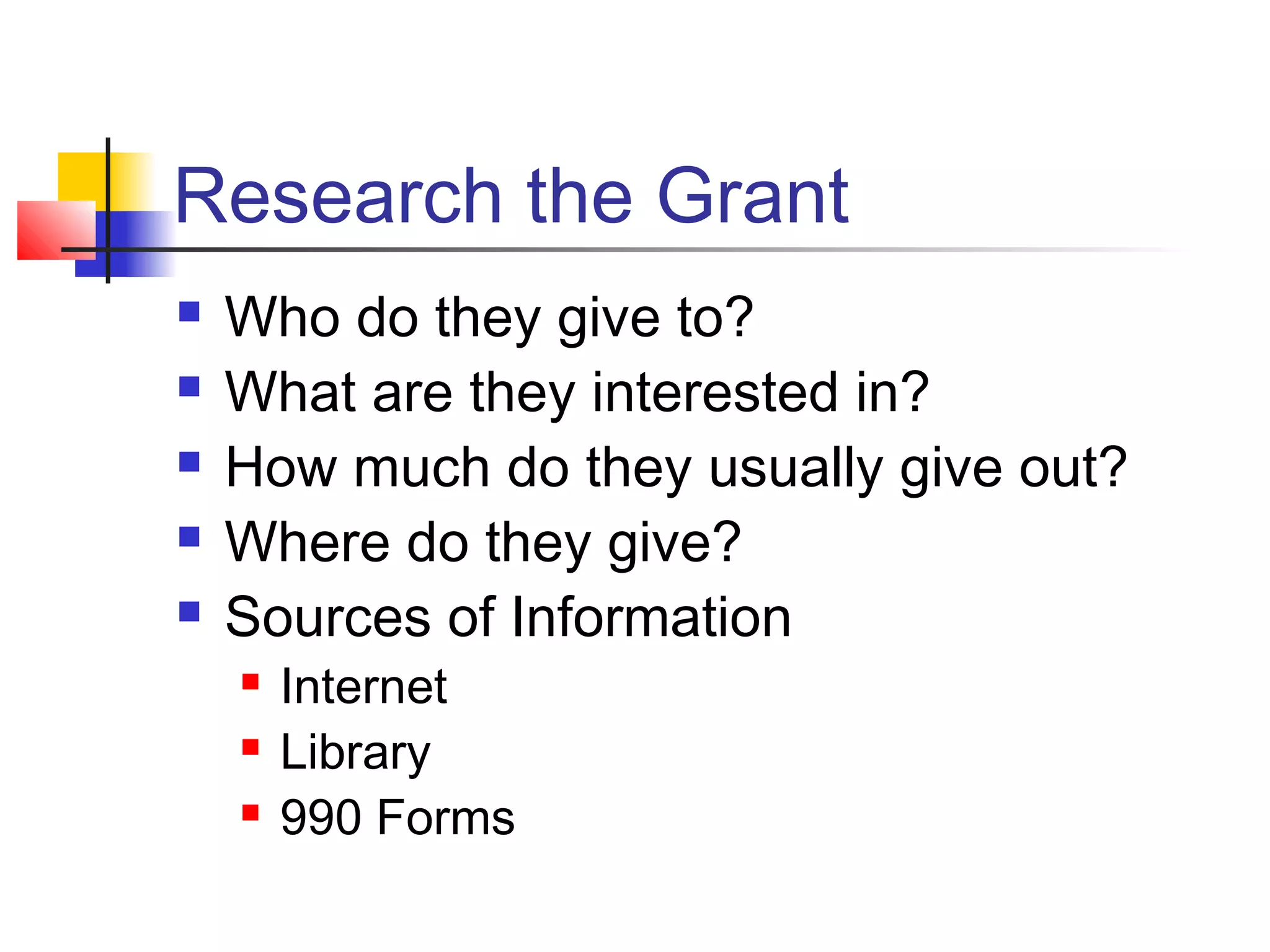 Research the Grant
 Who do they give to?
 What are they interested in?
 How much do they usually give out?
 Where do they give?
 Sources of Information
 Internet
 Library
 990 Forms
 