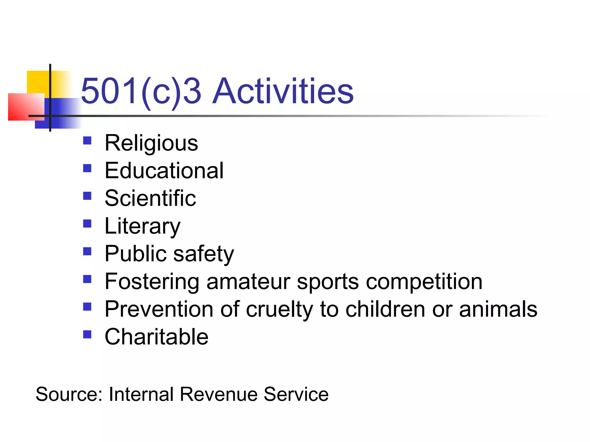 501(c)3 Activities
 Religious
 Educational
 Scientific
 Literary
 Public safety
 Fostering amateur sports competition
 Prevention of cruelty to children or animals
 Charitable
Source: Internal Revenue Service
 