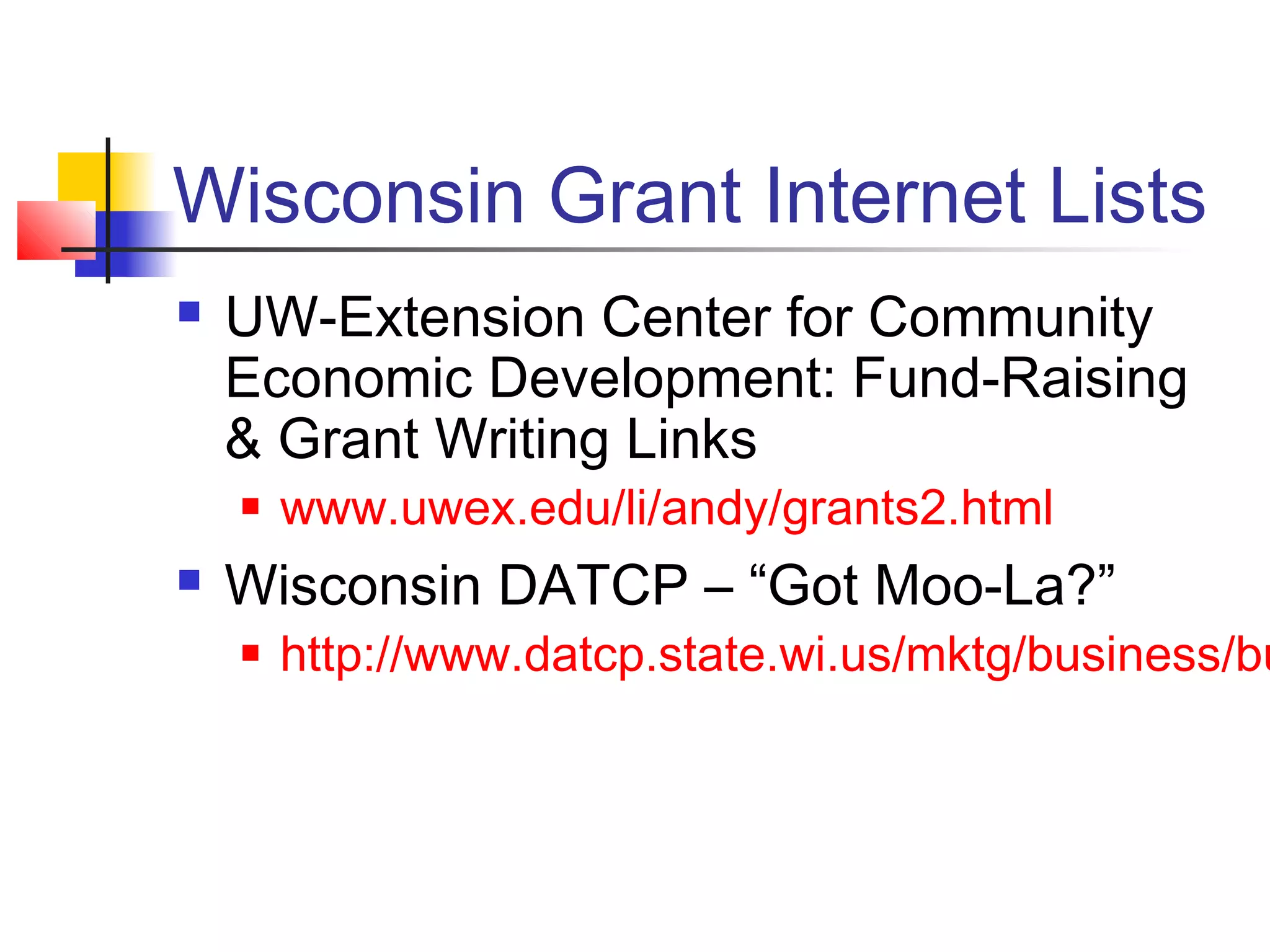 Wisconsin Grant Internet Lists
 UW-Extension Center for Community
Economic Development: Fund-Raising
& Grant Writing Links
 www.uwex.edu/li/andy/grants2.html
 Wisconsin DATCP – “Got Moo-La?”
 http://www.datcp.state.wi.us/mktg/business/bu
 