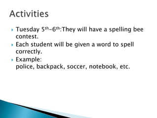 Tuesday 5th-6th:They will have a spelling bee contest.Each student will be given a word to spell correctly.Example: police, backpack, soccer, notebook, etc.Activities