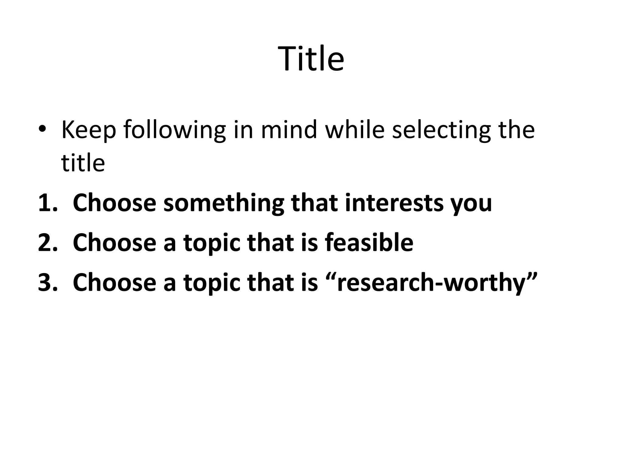 Title
• Keep following in mind while selecting the
title
1. Choose something that interests you
2. Choose a topic that is feasible
3. Choose a topic that is “research-worthy”
 