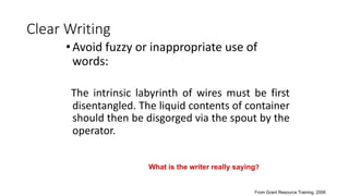•Avoid fuzzy or inappropriate use of
words:
The intrinsic labyrinth of wires must be first
disentangled. The liquid contents of container
should then be disgorged via the spout by the
operator.
Clear Writing
What is the writer really saying?
From Grant Resource Training, 2006
 