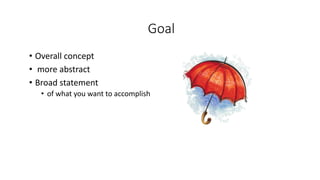 Goal
• Overall concept
• more abstract
• Broad statement
• of what you want to accomplish
 
