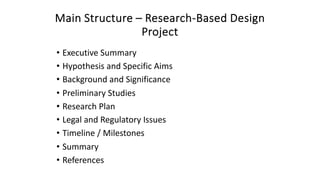 Main Structure – Research-Based Design
Project
• Executive Summary
• Hypothesis and Specific Aims
• Background and Significance
• Preliminary Studies
• Research Plan
• Legal and Regulatory Issues
• Timeline / Milestones
• Summary
• References
 
