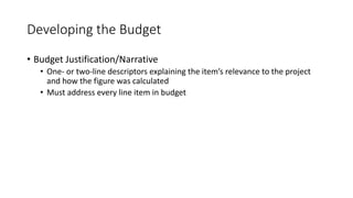 Developing the Budget
• Budget Justification/Narrative
• One- or two-line descriptors explaining the item’s relevance to the project
and how the figure was calculated
• Must address every line item in budget
 