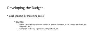 Developing the Budget
• Cost-sharing, or matching costs
• Could be:
• In-kind (salary + fringe benefits, supplies or services purchased by the campus specifically for
the project, etc.)
• Cash (from partnering organization, campus funds, etc.)
 