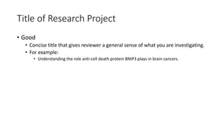 Title of Research Project
• Good
• Concise title that gives reviewer a general sense of what you are investigating.
• For example:
• Understanding the role anti-cell death protein BNIP3 plays in brain cancers.
 