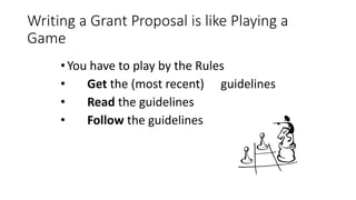 •You have to play by the Rules
• Get the (most recent) guidelines
• Read the guidelines
• Follow the guidelines
Writing a Grant Proposal is like Playing a
Game
 
