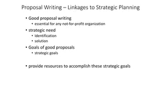 Proposal Writing – Linkages to Strategic Planning
• Good proposal writing
• essential for any not-for-profit organization
• strategic need
• Identification
• solution
• Goals of good proposals
• strategic goals
• provide resources to accomplish these strategic goals
 
