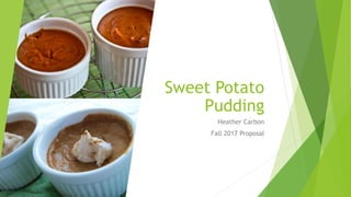 Sweet Potato
Pudding
Heather Carbon
Fall 2017 Proposal
 