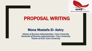 PROPOSAL WRITING
Mona Mostafa El- Ashry
Master of Business Administration- Cairo University
Doctorate of Business Administration- Cairo University
Trainer at RCSC-Cairo University
 