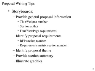 • Storyboards:
– Provide general proposal information
• Title/Volume number
• Section author
• Font/Size/Page requirements
– Identify proposal requirements
• RFP section number
• Requirements matrix section number
– Identify proposal theme
– Provide section summary
– Illustrate graphics
Proposal Writing Tips
25
 