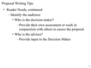 Proposal Writing Tips
• Reader Needs, continued:
– Identify the audience
• Who is the decision maker?
–Provide their own assessment or work in
conjunction with others to assess the proposal
• Who is the advisor?
–Provide input to the Decision Maker
31
 