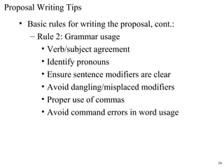Proposal Writing Tips
• Basic rules for writing the proposal, cont.:
– Rule 2: Grammar usage
• Verb/subject agreement
• Identify pronouns
• Ensure sentence modifiers are clear
• Avoid dangling/misplaced modifiers
• Proper use of commas
• Avoid command errors in word usage
34
 