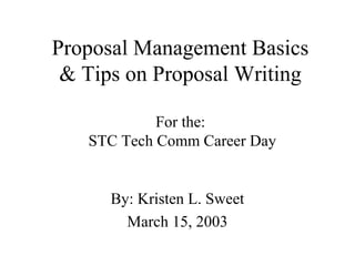 Proposal Management Basics
& Tips on Proposal Writing
For the:
STC Tech Comm Career Day
By: Kristen L. Sweet
March 15, 2003
 