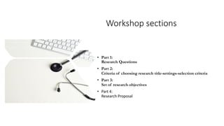 Workshop sections
• Part 1:
Research Questions
• Part 2:
Criteria of choosing research title-settings-selection criteria
• Part 3:
Set of research objectives
• Part 4:
Research Proposal
 
