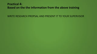 Practical 4:
Based on the the information from the above training
WRITE RESEARCH PROPSAL AND PRESENT IT TO YOUR SUPERVISOR
 