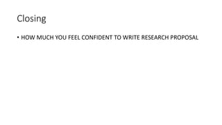 Closing
• HOW MUCH YOU FEEL CONFIDENT TO WRITE RESEARCH PROPOSAL
 