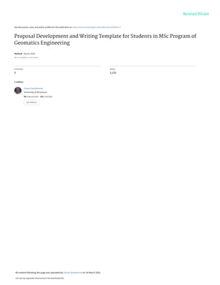 See discussions, stats, and author profiles for this publication at: https://www.researchgate.net/publication/339936717
Proposal Development and Writing Template for Students in MSc Program of
Geomatics Engineering
Method · March 2020
DOI: 10.13140/RG.2.2.13077.68329
CITATIONS
0
READS
5,332
1 author:
Gamal Seedahmed
University of Khartoum
94 PUBLICATIONS 143 CITATIONS
SEE PROFILE
All content following this page was uploaded by Gamal Seedahmed on 14 March 2020.
The user has requested enhancement of the downloaded file.
 