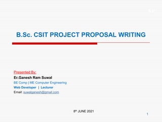 XP
1
B.Sc. CSIT PROJECT PROPOSAL WRITING
Presented By:
Er.Ganesh Ram Suwal
BE Comp | ME Computer Engineering
Web Developer | Lecturer
Email: suwalganesh@gmail.com
8th JUNE 2021
 