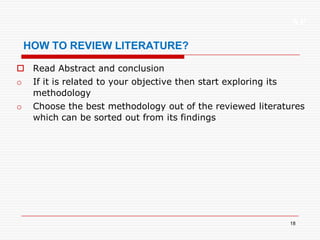 XP
18
HOW TO REVIEW LITERATURE?
 Read Abstract and conclusion
o If it is related to your objective then start exploring its
methodology
o Choose the best methodology out of the reviewed literatures
which can be sorted out from its findings
 