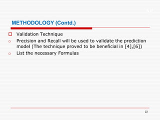 XP
22
METHODOLOGY (Contd.)
 Validation Technique
o Precision and Recall will be used to validate the prediction
model (The technique proved to be beneficial in [4],[6])
o List the necessary Formulas
 