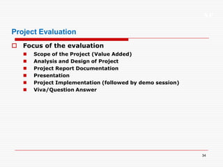 XP
34
Project Evaluation
 Focus of the evaluation
 Scope of the Project (Value Added)
 Analysis and Design of Project
 Project Report Documentation
 Presentation
 Project Implementation (followed by demo session)
 Viva/Question Answer
 