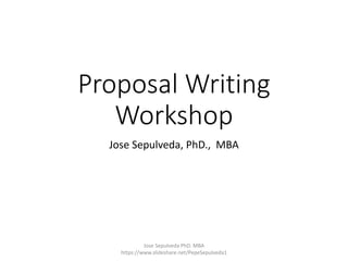 Proposal Writing
Workshop
Jose Sepulveda, PhD., MBA
Jose Sepulveda PhD. MBA
https://www.slideshare.net/PepeSepulveda1
 