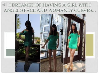 I DREAMED OF HAVING A GIRL WITH
ANGEL'S FACE AND WOMANLY CURVES…
 