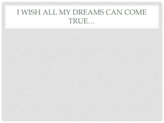 I WISH ALL MY DREAMS CAN COME
TRUE…