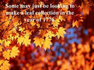 Some may just be looking to make a leaf collection in the year of 1776. 