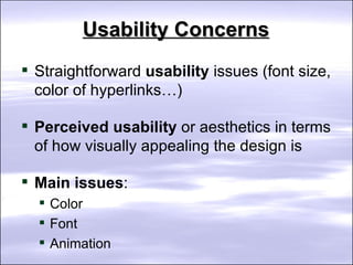 Usability Concerns Straightforward  usability  issues (font size, color of hyperlinks…) Perceived usability  or aesthetics in terms of how visually appealing the design is Main issues : Color Font  Animation 