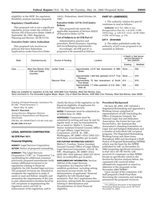 29695
                                  Federal Register / Vol. 70, No. 99 / Tuesday, May 24, 2005 / Proposed Rules

      eligibility in the NFIP. No regulatory                    12612, Federalism, dated October 26,                     PART 67—[AMENDED]
                                                                1987.
      flexibility analysis has been prepared.
                                                                                                                           1. The authority citation for part 67
                                                                Executive Order 12778, Civil Justice
      Regulatory Classification
                                                                                                                         continues to read as follows:
                                                                Reform
        This proposed rule is not a significant                                                                            Authority: 42 U.S.C. 4001 et seq.;
                                                                  This proposed rule meets the
      regulatory action under the criteria of                                                                            Reorganization Plan No. 3 of 1978, 3 CFR,
                                                                applicable standards of Section 2(b)(2)
      Section 3(f) of Executive Order 12866 of                                                                           1978 Comp., p. 329; E.O. 12127, 44 FR 19367,
                                                                of Executive Order 12778.
      September 30, 1993, Regulatory                                                                                     3 CFR, 1979 Comp., p. 376.
                                                                List of Subjects in 44 CFR Part 67
      Planning and Review, 58 FR 51735.
                                                                                                                         § 67.4    [Amended]
                                                                  Administrative practice and
      Executive Order 12612, Federalism
                                                                procedure, flood insurance, reporting                      2. The tables published under the
                                                                and recordkeeping requirements.                          authority of § 67.4 are proposed to be
        This proposed rule involves no
      policies that have federalism                               Accordingly, 44 CFR part 67 is                         amended as follows:
      implications under Executive Order                        proposed to be amended as follows:

                                                                                                                                                  # Depth in feet above
                                                                                                                                                   ground Elevation in
            State               City/town/county             Source of flooding                               Location                                feet ((NAVD)

                                                                                                                                                   Existing        Modified

      Iowa ...............   West Des Moines (City)       Jordan Creek ...............   Approximately 3,210 feet downstream of 68th             None ........    924.
                              Polk and Dallas                                              Street.
                              Counties.
                                                                                         Approximately 1,950 feet upstream of E.P. True          None ........    970.
                                                                                           Parkway.
                                                          Raccoon River .............    Approximately 75 feet downstream of South               814 ..........   816.
                                                                                           First Street.
                                                                                         Approximately 1.7 miles upstream of U.S. Inter-         832 ..........   833.
                                                                                           state 35.

      Maps are available for inspection at City Hall, 4200 Mills Civic Parkway, West Des Moines, Iowa.
      Send comments to The Honorable Eugene Meyer, Mayor, City of West Des Moines, 4200 Mills Civic Parkway, West Des Moines, Iowa 50265.



      (Catalog of Federal Domestic Assistance No.               clarify the focus of the regulation on the               Procedural Background
      83.100, ‘‘Flood Insurance.’’)                             financial eligibility of applicants for                     On June 30, 2001, LSC initiated a
        Dated: May 18, 2005.                                    LSC-funded legal services.                               Negotiated Rulemaking and appointed a
      David I. Maurstad,                                                                                                 Working Group comprised of
                                                                       Comments must be submitted on
                                                                DATES:
      Acting Director, Mitigation Division,                                                                              representatives of LSC (including the
                                                                or before June 23, 2005.
      Emergency Preparedness and Response                                                                                Office of Inspector General), the
                                                                             Comments must be
                                                                ADDRESSES:
      Directorate.                                                                                                       National Legal Aid and Defenders
                                                                submitted in writing and may be sent by
      [FR Doc. 05–10299 Filed 5–23–05; 8:45 am]                                                                          Association, the Center for Law and
                                                                regular mail, or may be transmitted by                   Social Policy, the American Bar
      BILLING CODE 9110–12–P
                                                                fax or email to: Mattie C. Condray,                      Association’s Standing Committee on
                                                                Senior Assistant General Counsel, Office                 Legal Aid and Indigent Defendants and
                                                                of Legal Affairs, Legal Services                         a number of individual LSC recipient
      LEGAL SERVICES CORPORATION                                Corporation, 3333 K. St., NW.,                           programs. The Negotiated Rulemaking
                                                                Washington, DC 20007–3522; (202) 337–                    Working Group met three times
      45 CFR Part 1611
                                                                6519 (fax); mcondray@lsc.gov (e-mail).                   throughout 2002 and developed a Draft
      Financial Eligibility                                                                                              Notice of Proposed Rulemaking (NPRM)
                                                                FOR FURTHER INFORMATION CONTACT:
                                                                                                                         which was the basis for the NPRM
                                                                Mattie C. Condray, Senior Assistant
                  Legal Services Corporation.
      AGENCY:
                                                                                                                         published by LSC on November 22,
                                                                General Counsel, Office of Legal Affairs,
                  Notice of proposed rulemaking.
      ACTION:                                                                                                            2002 proposing significant revisions to
                                                                Legal Services Corporation, 3333 K. St.,
                                                                                                                         to Part 1611 (67 FR 70376). LSC
                                                                NW., Washington, DC 20007–3522;
      SUMMARY: The Legal Services
                                                                                                                         received 15 comments on that NPRM.
                                                                (202) 295–1624 (phone); (202) 337–6519
      Corporation (‘‘LSC’’ or ‘‘Corporation’’) is
                                                                                                                         Except as specifically noted in the
                                                                (fax); mcondray@lsc.gov (e-mail).
      republishing for additional comment
                                                                                                                         Section-by-Section analysis below, the
      previously proposed amendments (with                                                      Section
                                                                SUPPLEMENTARY INFORMATION:
                                                                                                                         comments LSC received either
      certain additional revisions) to its                      1007(a) of the Legal Services
                                                                                                                         affirmatively supported or raised no
      regulations relating to financial                         Corporation Act requires LSC to
                                                                                                                         objection to the proposals in the
      eligibility for LSC-funded legal services.                establish guidelines, including setting
                                                                                                                         November 2002 NPRM.1
      The proposed revisions are intended to                    maximum income levels, for the
                                                                                                                            Upon receipt of the comments, LSC
      reorganize the regulation to make it                      determination of applicants’ financial
                                                                                                                         staff prepared a Draft Final Rule
      easier to read and follow; simplify and                   eligibility for LSC-funded legal
                                                                                                                         discussing the comments and making
      streamline the requirements of the rule                   assistance. Part 1611 implements this
                                                                                                                         permanent the proposed revisions.
      to ease administrative burdens faced by                   provision, setting forth the requirements
      LSC recipients in implementing the                        relating to determination and                              1 For additional discussion of the Negotiated
      regulation and to aid LSC in                              documentation of client financial                        Rulemaking Working Group, see 67 FR 70376
      enforcement of the regulation; and to                     eligibility.                                             (November 22, 2002).



VerDate jul<14>2003     15:14 May 23, 2005   Jkt 205001   PO 00000   Frm 00038   Fmt 4702   Sfmt 4702   E:FRFM24MYP1.SGM       24MYP1
 