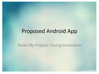 Proposed Android App
Make My Project: Easing Innovation
 