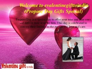 Welcome to evalentinegifttoindia
(Propose Day Gifts Special)
Propose Day is a special day to offer your near and dear ones
and deliver their love for him. This day is celebrated to
convey their feelings to the person you love and care.
 