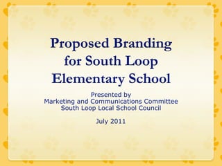 Proposed Brandingfor South Loop Elementary School Presented by Marketing and Communications CommitteeSouth Loop Local School Council July 2011 