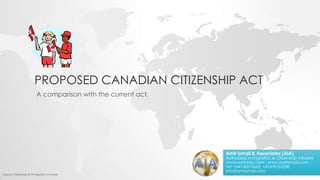 PROPOSED CANADIAN CITIZENSHIP ACT
A comparison with the current act.
Source: Citizenship & Immigration Canada
Amir Ismail & Associates (AIA)
Authorized Immigration & Citizenship Advisers
www.worldaia.com - www.amirismail.com
Tel: +647-835-0660, +416-913-0230
info@amirismail.com
 