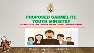 PROPOSED CARMELITE
YOUTH MINISTRY
VICARIATE OF OUR LADY OF MOUNT CARMEL, NIGERIA-GHANA
Shared Prayer, Friendship And
 