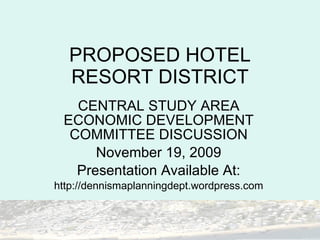 PROPOSED HOTEL RESORT DISTRICT CENTRAL STUDY AREA ECONOMIC DEVELOPMENT COMMITTEE DISCUSSION November 19, 2009 Presentation Available At: http://dennismaplanningdept.wordpress.com 