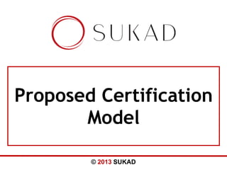 Proposed Certification
Model
© 2013 SUKAD

 