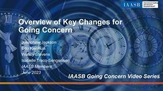 Overview of Key Changes for
Going Concern
Josephine Jackson
Edo Kienhuis
Wendy Stevens
Isabelle Tracq-Sengeissen
IAASB Members
June 2023
IAASB Going Concern Video Series
 