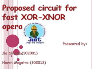 Proposed circuit for fast XOR-XNOR operations  Presented by: Ila Sharma(102001)                                                    Harsh Magotra (102012) 