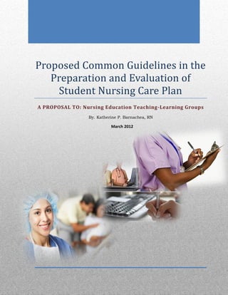 Proposed Common Guidelines in the
   Preparation and Evaluation of
    Student Nursing Care Plan
A PROPOSAL TO: Nursing Education Teaching-Learning Groups
                 By. Katherine P. Barnachea, RN

                           March 2012
 