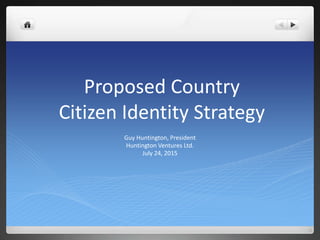 Proposed Country
Citizen Identity Strategy
Guy Huntington, President
Huntington Ventures Ltd.
July 24, 2015
 