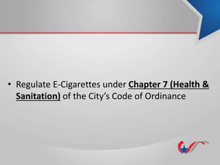 • Regulate E-Cigarettes under Chapter 7 (Health &
Sanitation) of the City’s Code of Ordinance