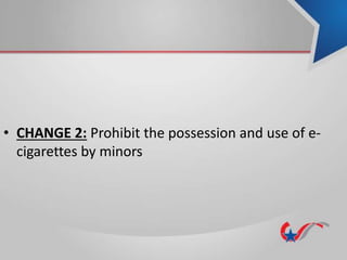 • CHANGE 2: Prohibit the possession and use of e-
cigarettes by minors