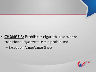 • CHANGE 3: Prohibit e-cigarette use where
traditional cigarette use is prohibited
– Exception: Vape/Vapor Shop