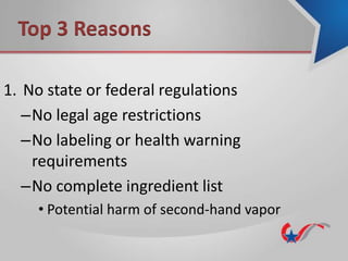 1. No state or federal regulations
–No legal age restrictions
–No labeling or health warning
requirements
–No complete ingredient list
• Potential harm of second-hand vapor
Top 3 Reasons