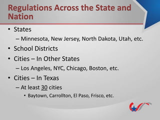 • States
– Minnesota, New Jersey, North Dakota, Utah, etc.
• School Districts
• Cities – In Other States
– Los Angeles, NYC, Chicago, Boston, etc.
• Cities – In Texas
– At least 30 cities
• Baytown, Carrollton, El Paso, Frisco, etc.
Regulations Across the State and
Nation
